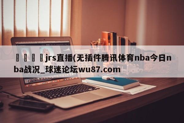 🍢jrs直播(无插件腾讯体育nba今日nba战况_球迷论坛wu87.com