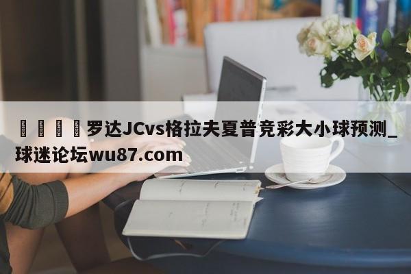 🍢罗达JCvs格拉夫夏普竞彩大小球预测_球迷论坛wu87.com
