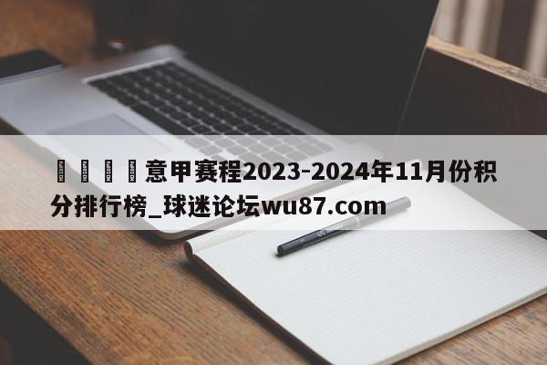🍢意甲赛程2023-2024年11月份积分排行榜_球迷论坛wu87.com