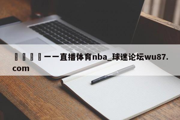 🍢一一直播体育nba_球迷论坛wu87.com