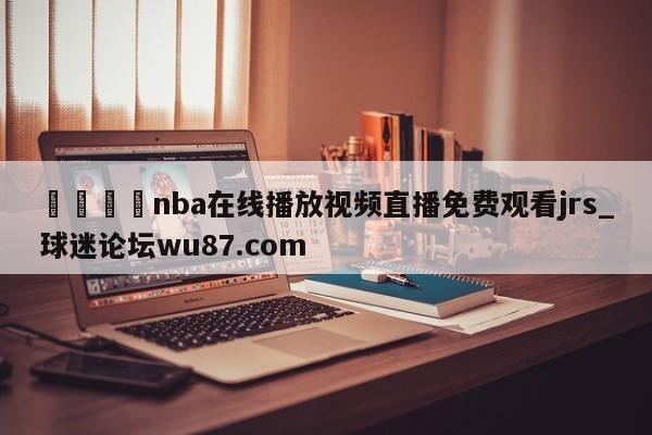 🍢nba在线播放视频直播免费观看jrs_球迷论坛wu87.com