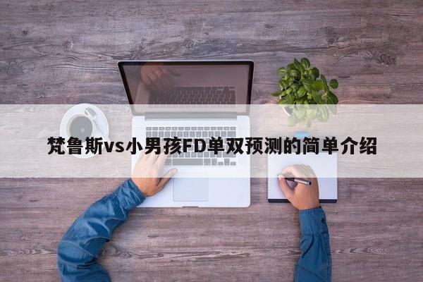 梵鲁斯vs小男孩FD单双预测的简单介绍