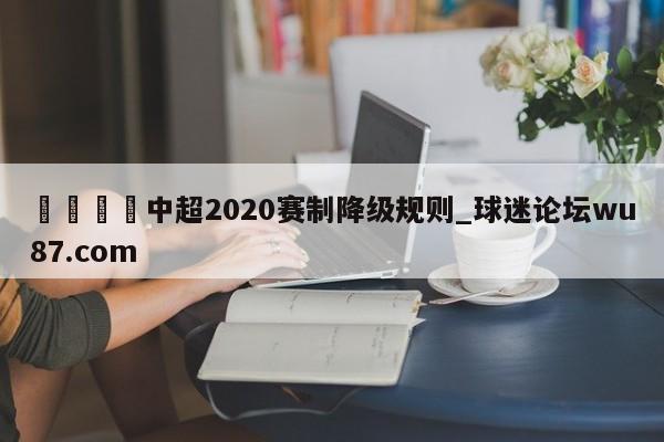 🍢中超2020赛制降级规则_球迷论坛wu87.com