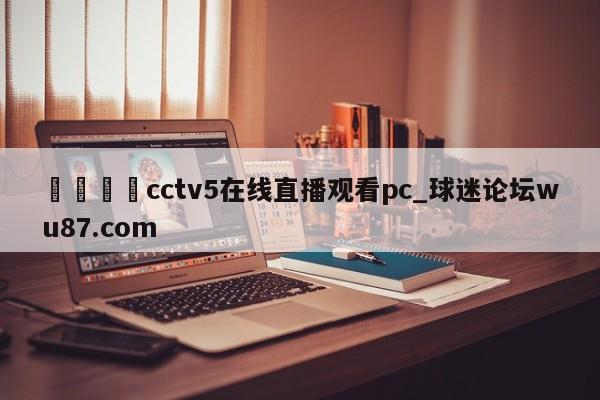 🍢cctv5在线直播观看pc_球迷论坛wu87.com