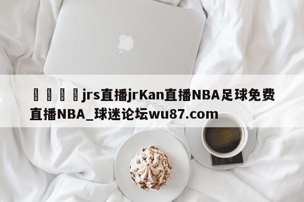 🍢jrs直播jrKan直播NBA足球免费直播NBA_球迷论坛wu87.com