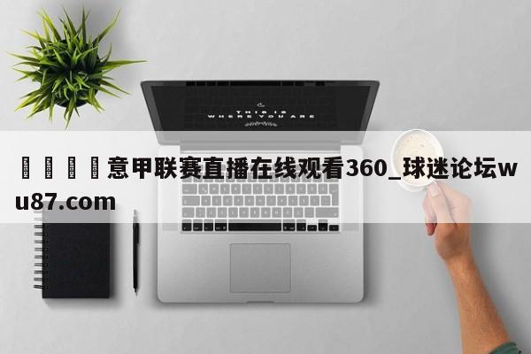 🍢意甲联赛直播在线观看360_球迷论坛wu87.com