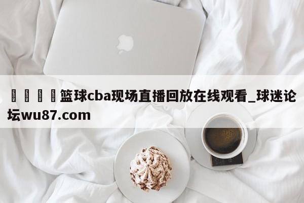 🍢篮球cba现场直播回放在线观看_球迷论坛wu87.com