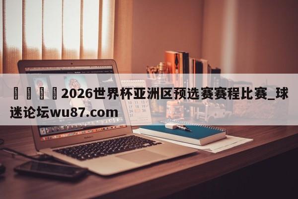 🍢2026世界杯亚洲区预选赛赛程比赛_球迷论坛wu87.com