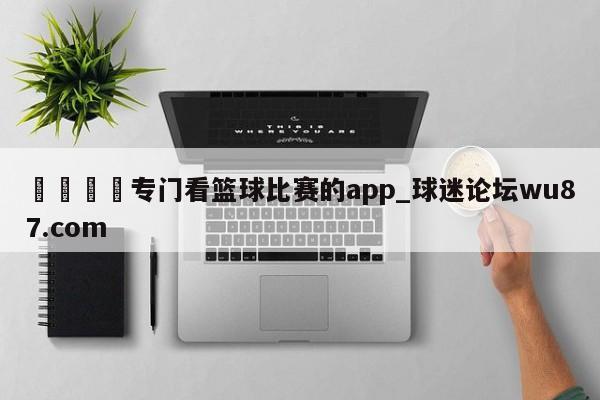 🍢专门看篮球比赛的app_球迷论坛wu87.com