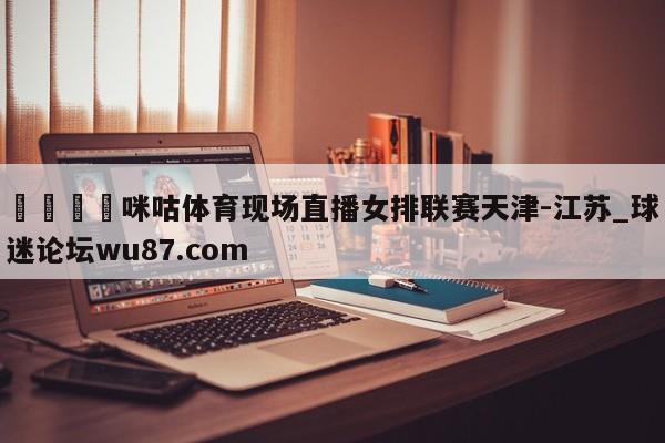 🍢咪咕体育现场直播女排联赛天津-江苏_球迷论坛wu87.com