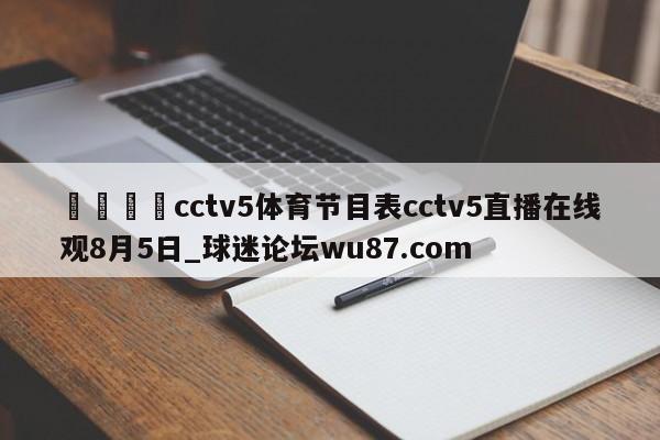 🍢cctv5体育节目表cctv5直播在线观8月5日_球迷论坛wu87.com