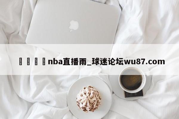 🍢nba直播雨_球迷论坛wu87.com