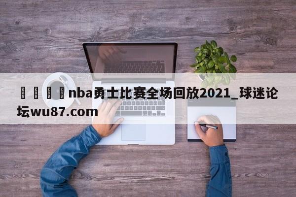 🍢nba勇士比赛全场回放2021_球迷论坛wu87.com