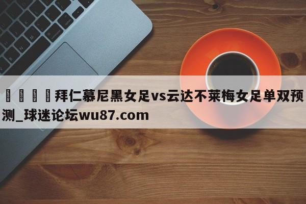 🍢拜仁慕尼黑女足vs云达不莱梅女足单双预测_球迷论坛wu87.com