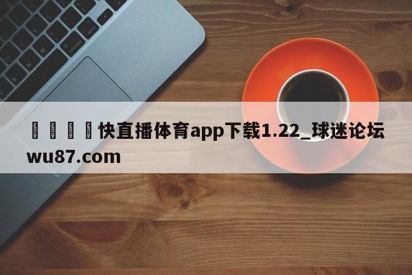 🍢快直播体育app下载1.22_球迷论坛wu87.com
