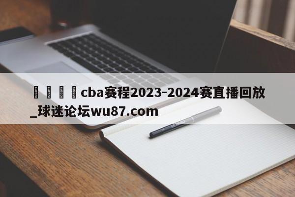 🍢cba赛程2023-2024赛直播回放_球迷论坛wu87.com