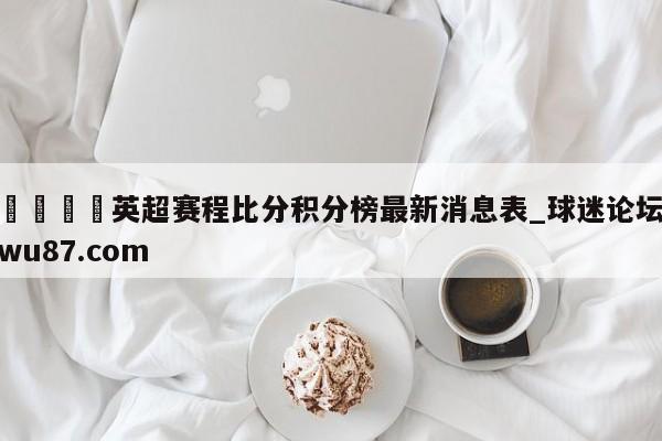 🍢英超赛程比分积分榜最新消息表_球迷论坛wu87.com