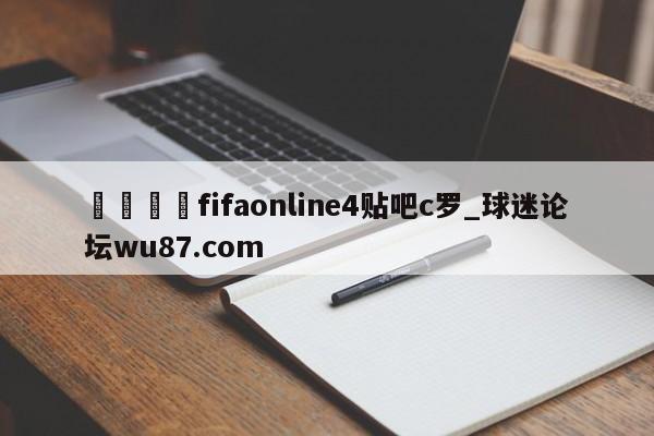 🍢fifaonline4贴吧c罗_球迷论坛wu87.com