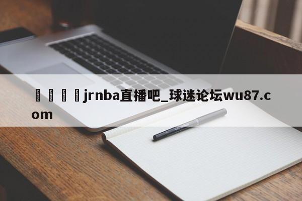🍢jrnba直播吧_球迷论坛wu87.com