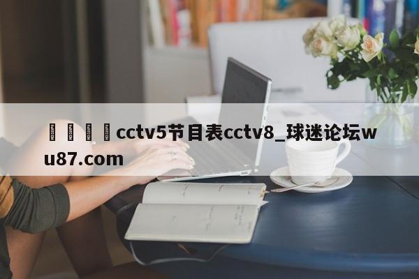 🍢cctv5节目表cctv8_球迷论坛wu87.com