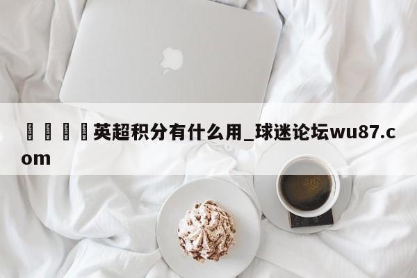 🍢英超积分有什么用_球迷论坛wu87.com