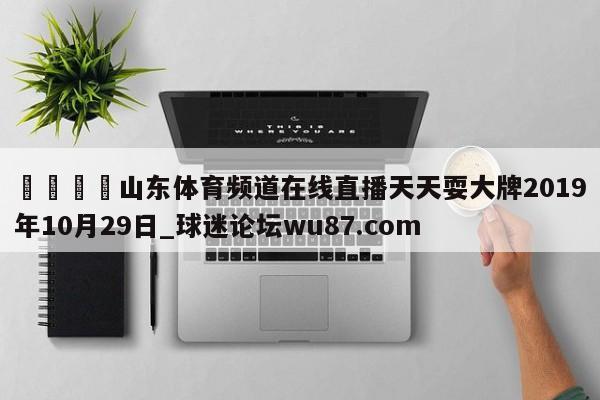 🍢山东体育频道在线直播天天耍大牌2019年10月29日_球迷论坛wu87.com