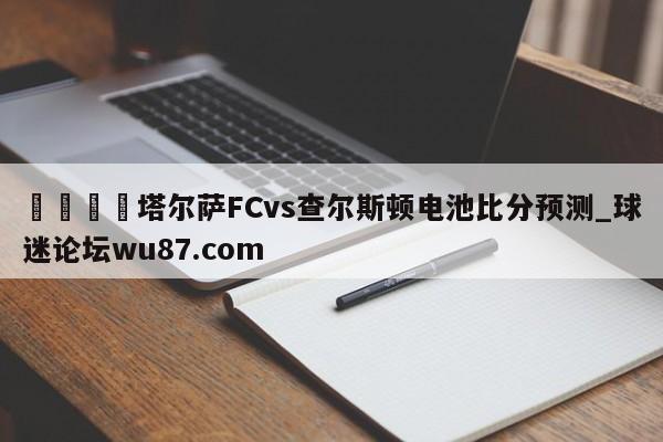 🍢塔尔萨FCvs查尔斯顿电池比分预测_球迷论坛wu87.com