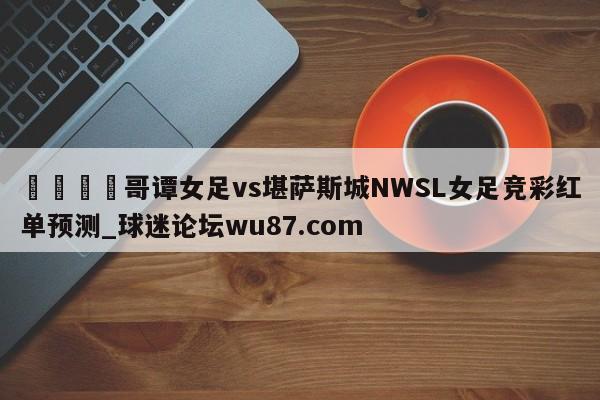 🍢哥谭女足vs堪萨斯城NWSL女足竞彩红单预测_球迷论坛wu87.com