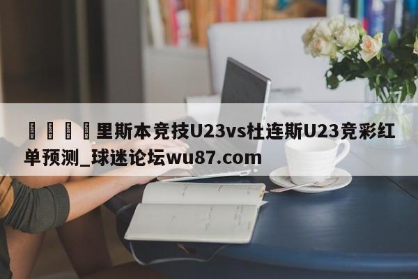 🍢里斯本竞技U23vs杜连斯U23竞彩红单预测_球迷论坛wu87.com