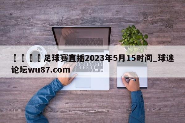 🍢足球赛直播2023年5月15时间_球迷论坛wu87.com
