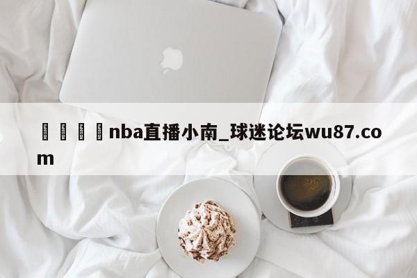 🍢nba直播小南_球迷论坛wu87.com