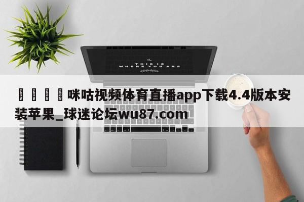 🍢咪咕视频体育直播app下载4.4版本安装苹果_球迷论坛wu87.com