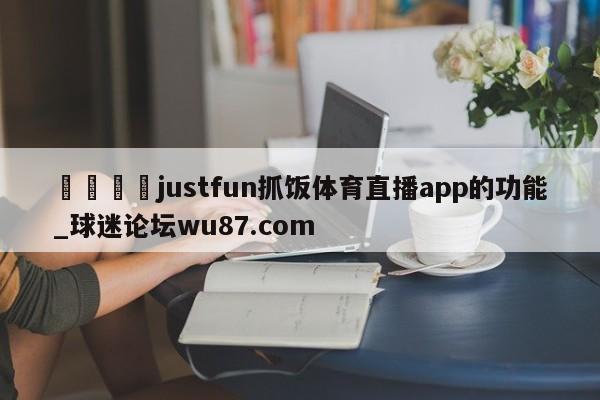🍢justfun抓饭体育直播app的功能_球迷论坛wu87.com