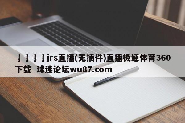 🍢jrs直播(无插件)直播极速体育360下载_球迷论坛wu87.com