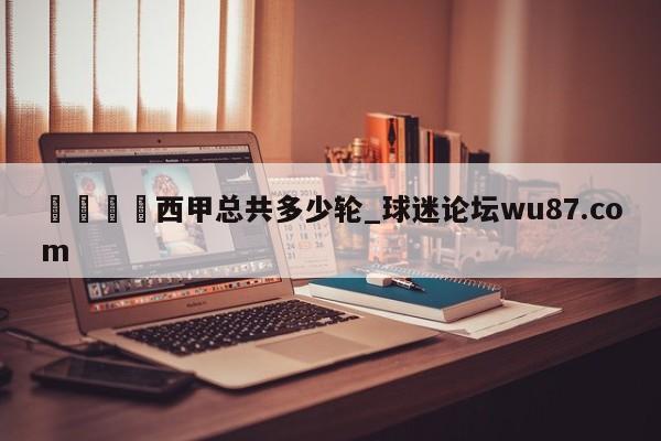 🍢西甲总共多少轮_球迷论坛wu87.com