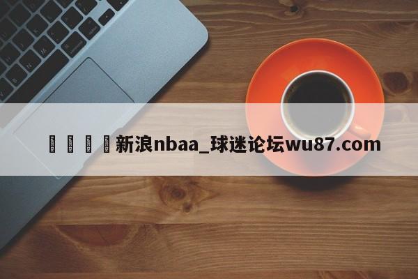 🍢新浪nbaa_球迷论坛wu87.com