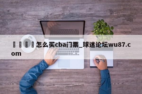 🍢怎么买cba门票_球迷论坛wu87.com