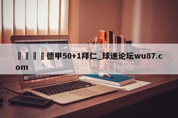 🍢德甲50+1拜仁_球迷论坛wu87.com