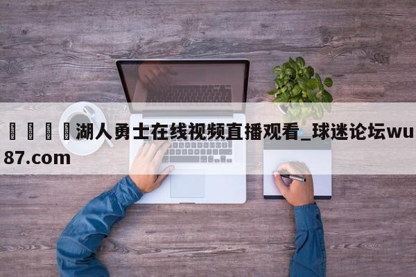 🍢湖人勇士在线视频直播观看_球迷论坛wu87.com