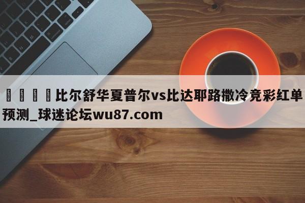 🍢比尔舒华夏普尔vs比达耶路撒冷竞彩红单预测_球迷论坛wu87.com